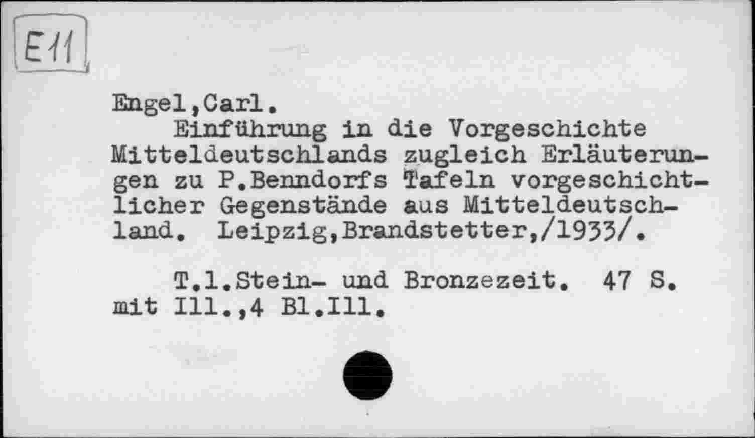 ﻿ЕЯ
Engel, Carl.
Einführung in die Vorgeschichte Mitteldeutschlands zugleich Erläuterungen zu P.Benndorfs Tafeln vorgeschichtlicher Gegenstände aus Mitteldeutschland. Leipzig,Brandstetter,/1933/.
T.l.Stein- und Bronzezeit. 47 S. mit Ill.,4 Bl.Ill.